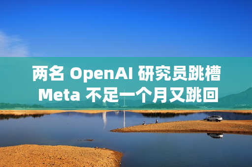 两名 OpenAI 研究员跳槽 Meta 不足一个月又跳回