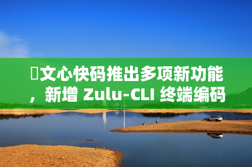 ​文心快码推出多项新功能，新增 Zulu-CLI 终端编码能力