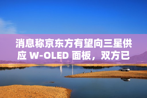 消息称京东方有望向三星供应 W-OLED 面板,双方已开始磋商 消息称京东方有望向三星供应 W-OLED 面板,双方已开始磋商