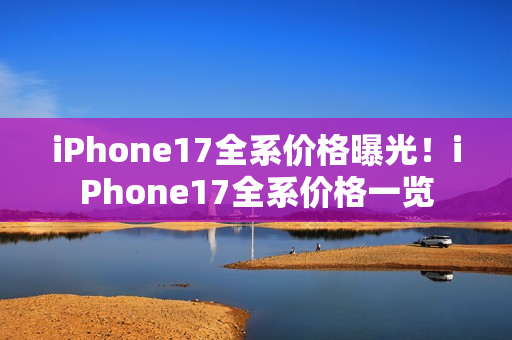 iPhone17全系价格曝光!iPhone17全系价格一览 iPhone17全系价格曝光!iPhone17全系价格一览