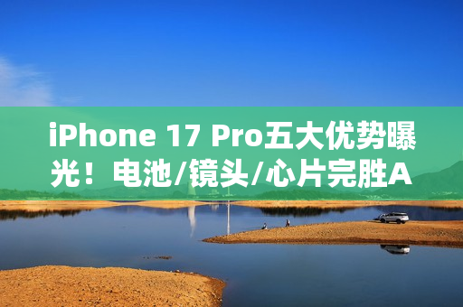 iPhone 17 Pro五大优势曝光!电池/镜头/心片完胜Air iPhone 17 Pro五大优势曝光!电池/镜头/心片完胜Air