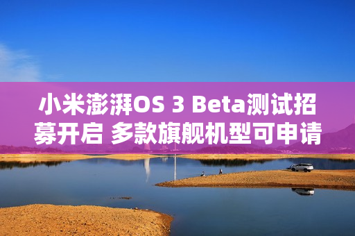 小米澎湃OS 3 Beta测试招募开启 多款旗舰机型可申请