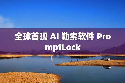 全球首现 AI 勒索软件 PromptLock