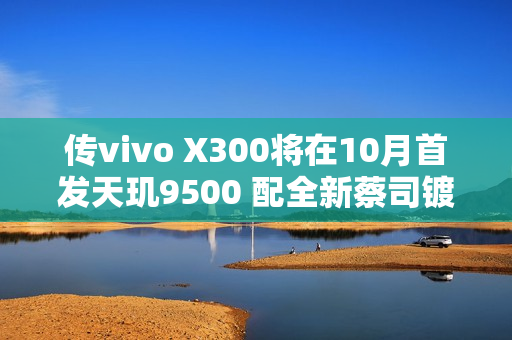 传vivo X300将在10月首发天玑9500 配全新蔡司镀膜
