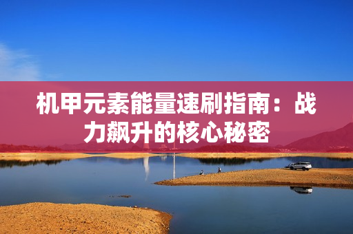 机甲元素能量速刷指南:战力飙升的核心秘密 机甲元素能量速刷指南:战力飙升的核心秘密