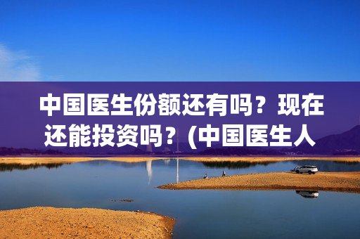 中国医生份额还有吗？现在还能投资吗？(中国医生人数比例)