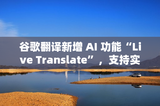 谷歌翻译新增 AI 功能“Live Translate”，支持实时对话翻译