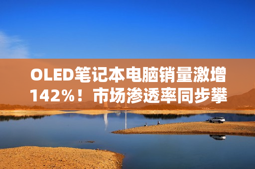 OLED笔记本电脑销量激增142%！市场渗透率同步攀升至10%