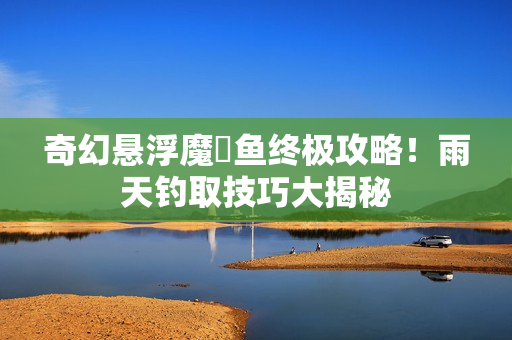 奇幻悬浮魔鳉鱼终极攻略！雨天钓取技巧大揭秘