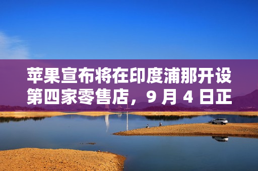 苹果宣布将在印度浦那开设第四家零售店，9 月 4 日正式开业