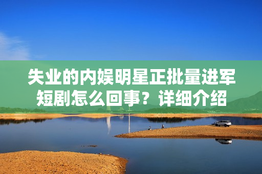 失业的内娱明星正批量进军短剧怎么回事?详细介绍 失业的内娱明星正批量进军短剧怎么回事?详细介绍