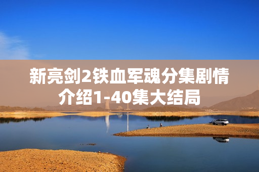 新亮剑2铁血军魂分集剧情介绍1-40集大结局