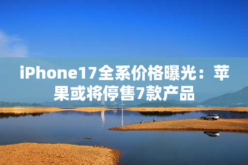 iPhone17全系价格曝光：苹果或将停售7款产品
