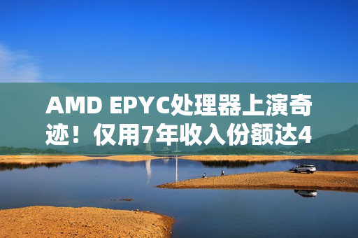 AMD EPYC处理器上演奇迹！仅用7年收入份额达41％