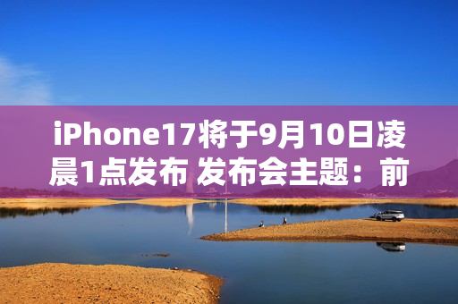 iPhone17将于9月10日凌晨1点发布 发布会主题：前方超燃！