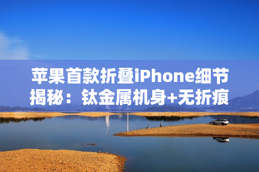 苹果首款折叠iPhone细节揭秘：钛金属机身+无折痕屏幕