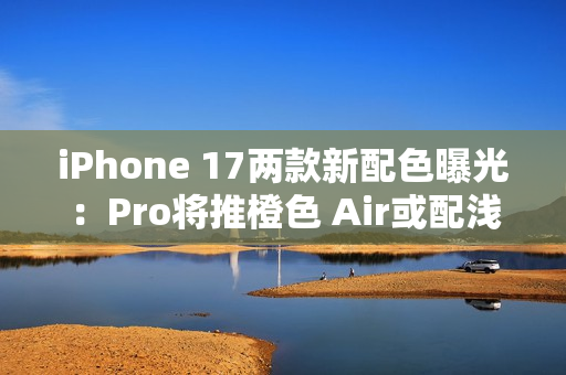 iPhone 17两款新配色曝光：Pro将推橙色 Air或配浅蓝
