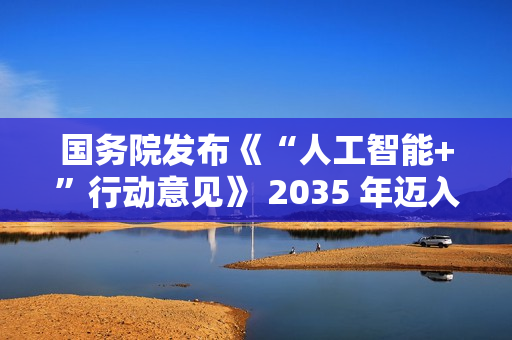 国务院发布《“人工智能+”行动意见》 2035 年迈入智能社会