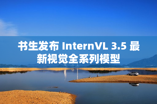 书生发布 InternVL 3.5 最新视觉全系列模型