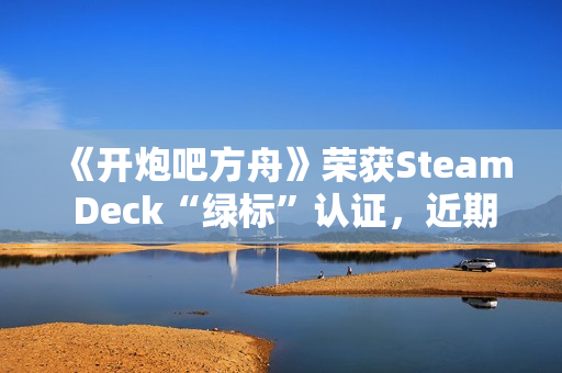 《开炮吧方舟》荣获Steam Deck“绿标”认证,近期好评率飙升91%彰显优化成效 《开炮吧方舟》荣获Steam Deck“绿标”认证,近期好评率飙升91%彰显优化成效