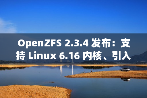 OpenZFS 2.3.4 发布：支持 Linux 6.16 内核、引入 zfs rewrite 子命令