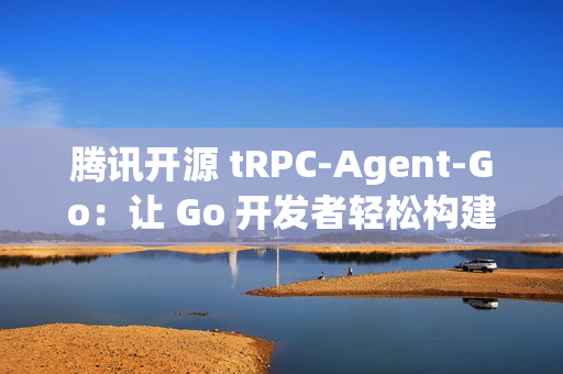 腾讯开源 tRPC-Agent-Go：让 Go 开发者轻松构建智能 AI 应用
