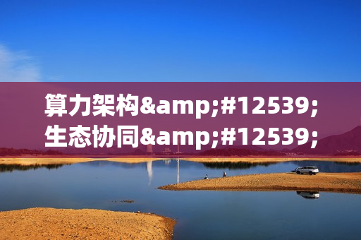 算力架构・生态协同・服务革新：华为助力行业数智化“三维破局”