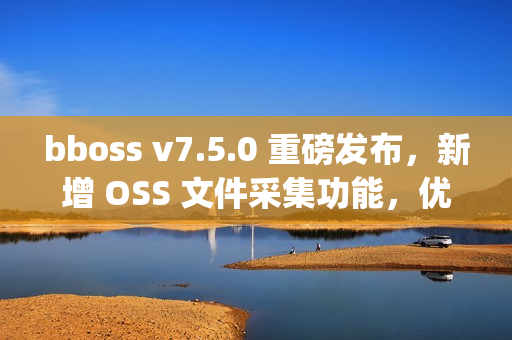 bboss v7.5.0 重磅发布，新增 OSS 文件采集功能，优化 httpproxy 重试机制