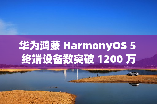 华为鸿蒙 HarmonyOS 5 终端设备数突破 1200 万