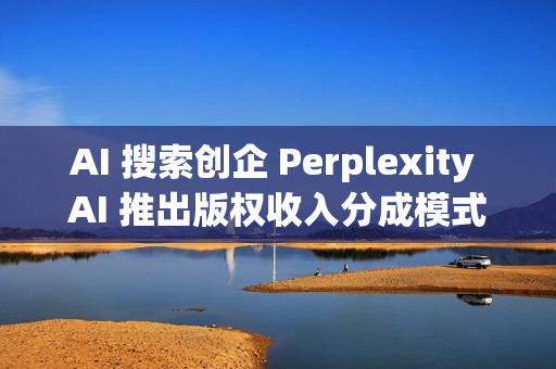 AI 搜索创企 Perplexity AI 推出版权收入分成模式 AI 搜索创企 Perplexity AI 推出版权收入分成模式