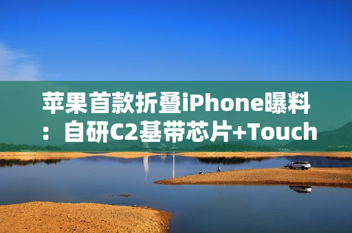 苹果首款折叠iPhone曝料：自研C2基带芯片+Touch ID指纹识别
