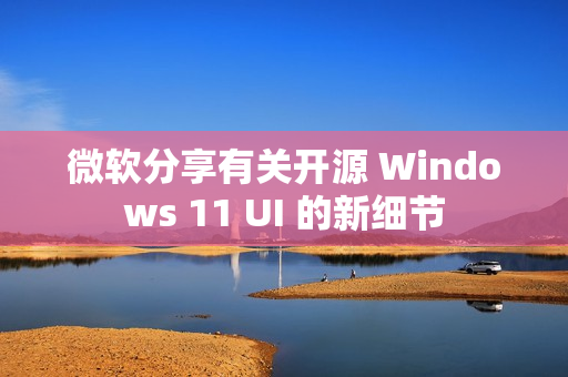 微软分享有关开源 Windows 11 UI 的新细节