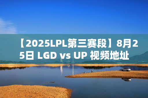 【2025LPL第三赛段】8月25日 LGD vs UP 视频地址 【2025LPL第三赛段】8月25日 LGD vs UP 视频地址