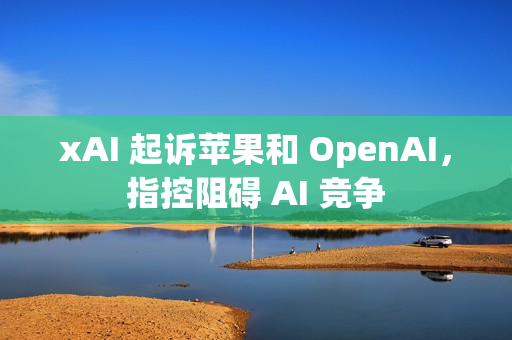 xAI 起诉苹果和 OpenAI，指控阻碍 AI 竞争