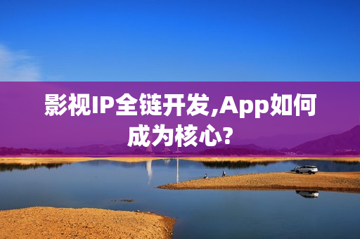 影视IP全链开发,App如何成为核心? 影视IP全链开发,App如何成为核心?