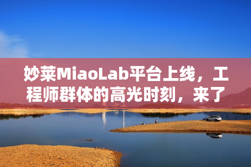 妙莱MiaoLab平台上线，工程师群体的高光时刻，来了！