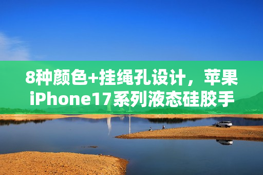 8种颜色+挂绳孔设计，苹果iPhone17系列液态硅胶手机壳曝光