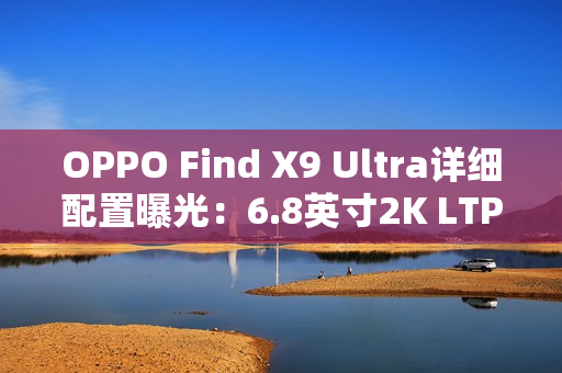 OPPO Find X9 Ultra详细配置曝光：6.8英寸2K LTPO直屏
