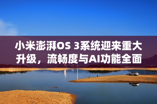 小米澎湃OS 3系统迎来重大升级，流畅度与AI功能全面增强