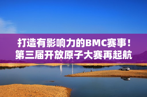 打造有影响力的BMC赛事！第三届开放原子大赛再起航！