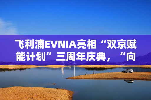 飞利浦EVNIA亮相“双京赋能计划”三周年庆典，“向上卷”引领电竞显示革新