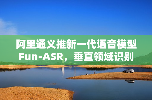 阿里通义推新一代语音模型Fun-ASR,垂直领域识别准确率提升15%以上 阿里通义推新一代语音模型Fun-ASR,垂直领域识别准确率提升15%以上