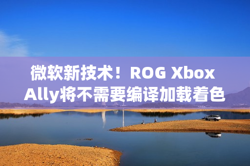 微软新技术！ROG Xbox Ally将不需要编译加载着色器