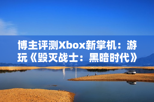 博主评测Xbox新掌机：游玩《毁灭战士：黑暗时代》可达70帧