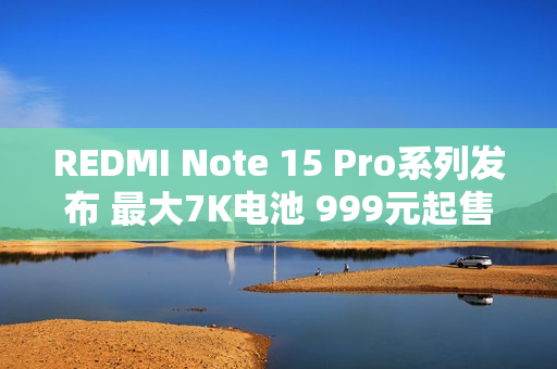 REDMI Note 15 Pro系列发布 最大7K电池 999元起售
