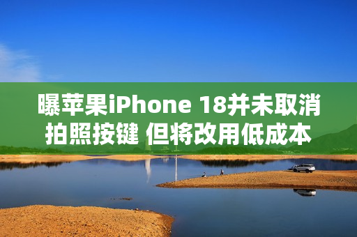 曝苹果iPhone 18并未取消拍照按键 但将改用低成本方案 曝苹果iPhone 18并未取消拍照按键 但将改用低成本方案