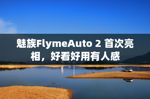 魅族FlymeAuto 2 首次亮相，好看好用有人感