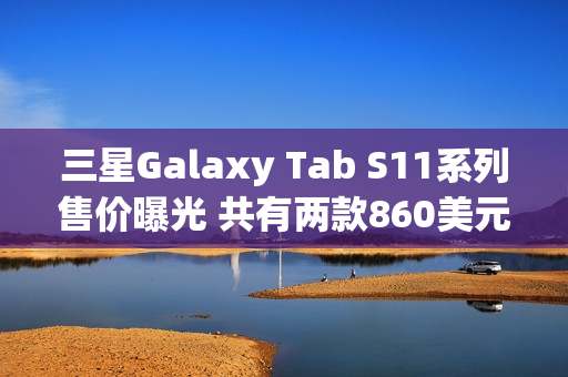 三星Galaxy Tab S11系列售价曝光 共有两款860美元起