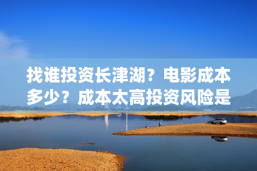 找谁投资长津湖？电影成本多少？成本太高投资风险是不是就大？(长津湖投资者是谁)