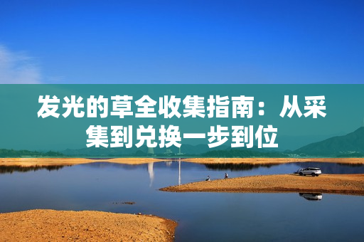 发光的草全收集指南：从采集到兑换一步到位